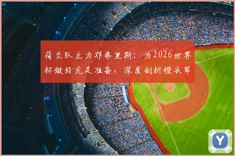 荷兰队主力邓弗里斯：为2026世界杯做好充足准备，深度剖析橙衣军团的夺冠底气与阵容挑战