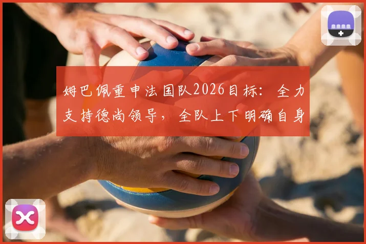 姆巴佩重申法国队2026目标：全力支持德尚领导，全队上下明确自身职责