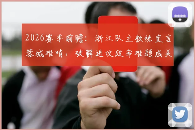 2026赛季前瞻：浙江队主教练直言蓉城难啃，破解进攻效率难题成关键，附对阵强队战术要点解析
