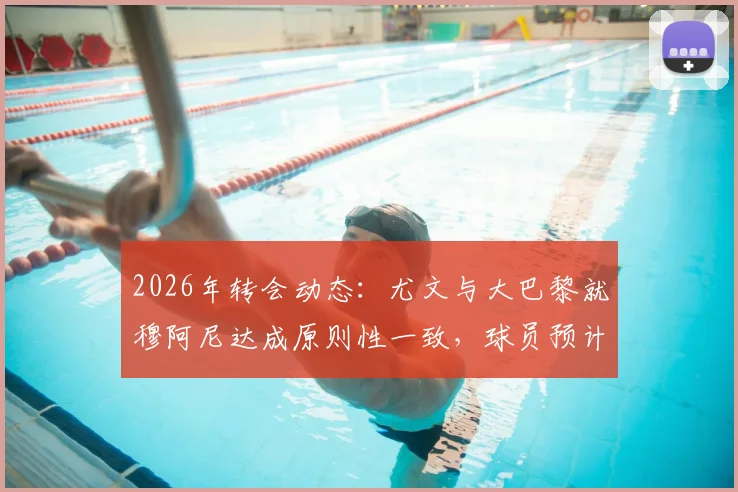 2026年转会动态：尤文与大巴黎就穆阿尼达成原则性一致，球员预计近日接受体检