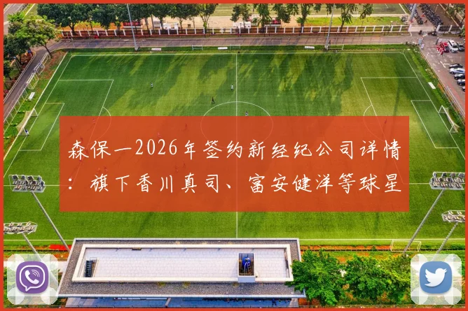 森保一2026年签约新经纪公司详情：旗下香川真司、富安健洋等球星动向解析，日本球员经纪门道揭秘