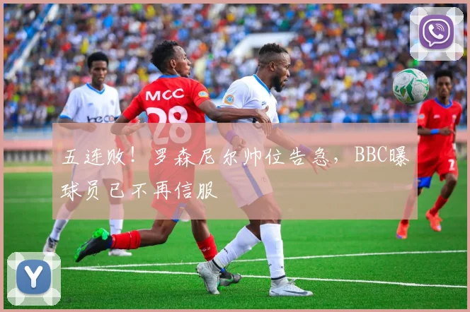 五连败!罗森尼尔帅位告急,BBC曝球员已不再信服