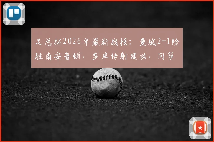 足总杯2026年最新战报：曼城2-1险胜南安普顿，多库传射建功，冈萨雷斯补时绝杀助球队晋级