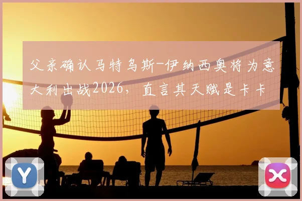父亲确认马特乌斯-伊纳西奥将为意大利出战2026，直言其天赋是卡卡与罗德里戈的结合体