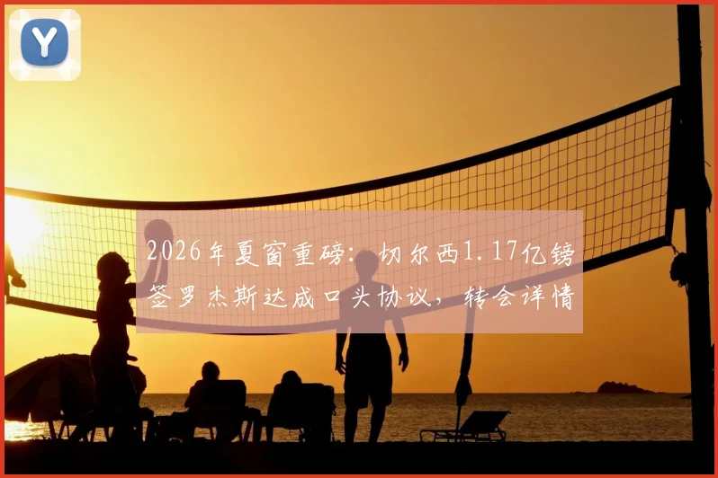 2026年夏窗重磅:切尔西1.17亿镑签罗杰斯达成口头协议,转会详情与前景深度剖析
