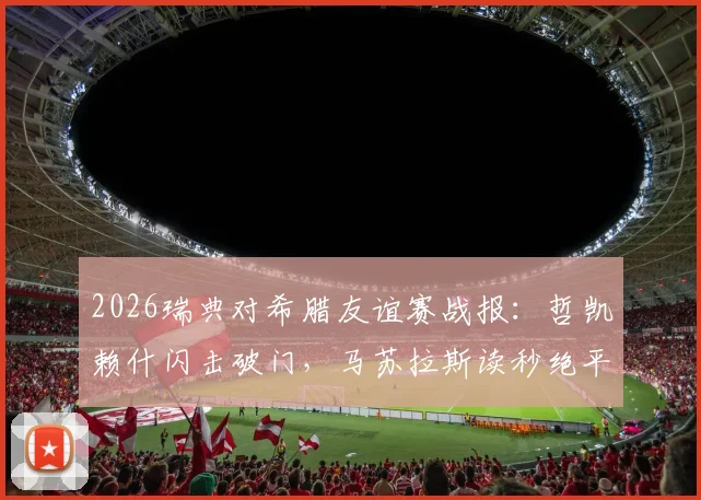 2026瑞典对希腊友谊赛战报：哲凯赖什闪击破门，马苏拉斯读秒绝平，最终比分锁定2-2