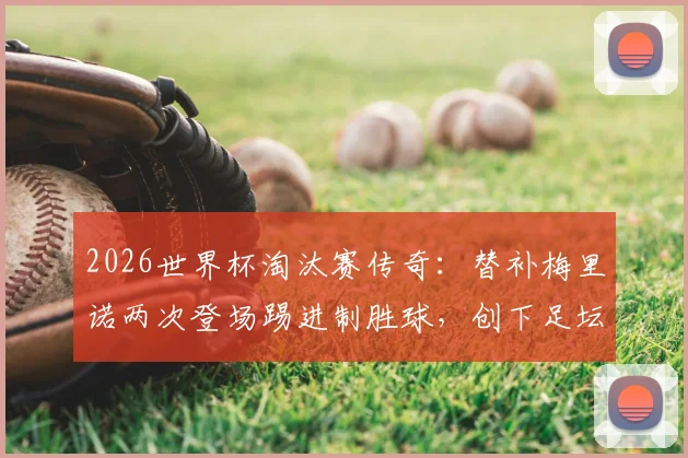 2026世界杯淘汰赛传奇：替补梅里诺两次登场踢进制胜球，创下足坛独一无二纪录