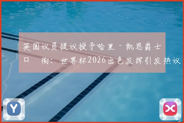 英国议员提议授予哈里·凯恩爵士头衔：世界杯2026出色发挥引发热议，球迷普遍支持