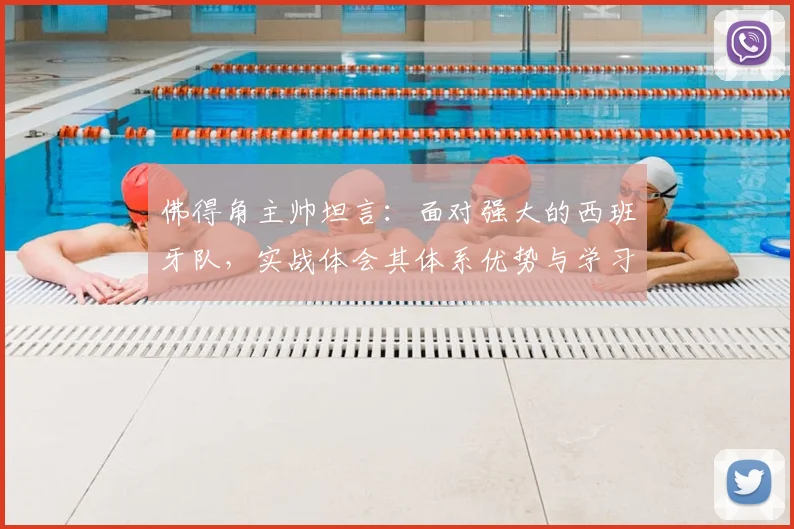 佛得角主帅坦言：面对强大的西班牙队，实战体会其体系优势与学习价值