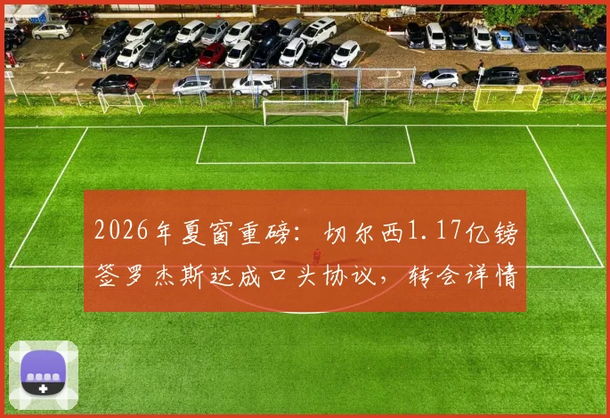 2026年夏窗重磅:切尔西1.17亿镑签罗杰斯达成口头协议,转会详情与前景深度剖析