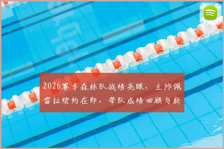 2026赛季森林队战绩亮眼，主帅佩雷拉续约在即，带队成绩回顾与新合同前瞻