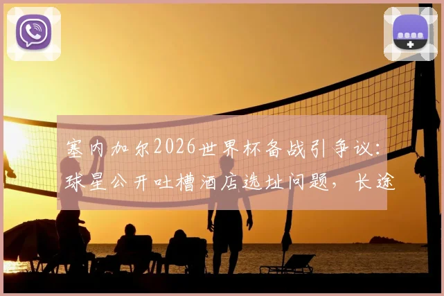 塞内加尔2026世界杯备战引争议:球星公开吐槽酒店选址问题,长途通勤成球队体能隐患