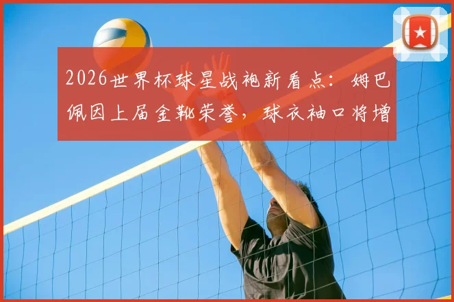 2026世界杯球星战袍新看点：姆巴佩因上届金靴荣誉，球衣袖口将增设专属徽章