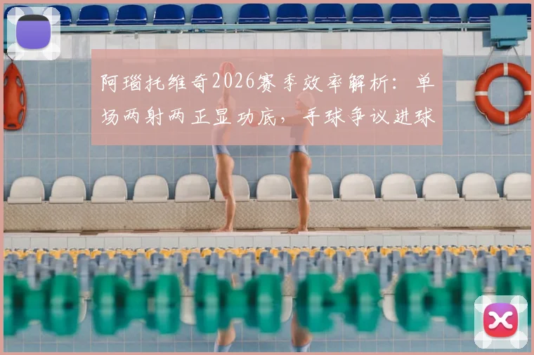 阿瑙托维奇2026赛季效率解析：单场两射两正显功底，手球争议进球被吹谁之过？
