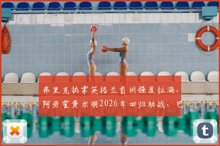 弗里克执掌英格兰首训强度拉满,阿劳霍费尔明2026年回归助战,巴萨双星合练引关注