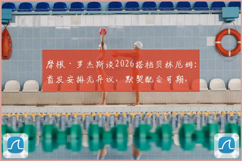 摩根·罗杰斯谈2026搭档贝林厄姆：首发安排无异议，默契配合可期，英格兰中场新组合前瞻