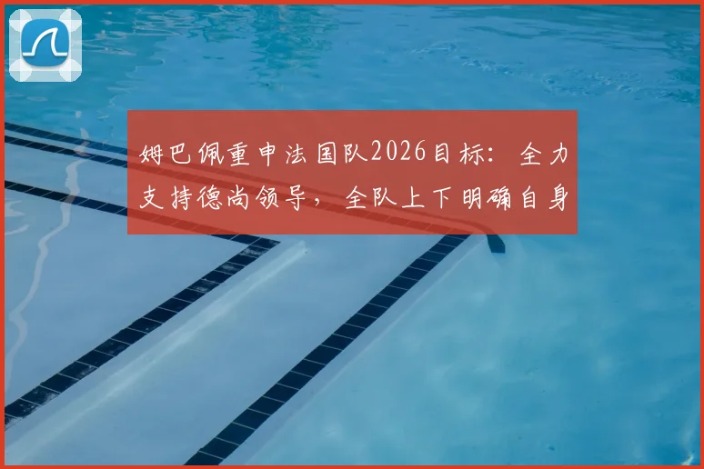 姆巴佩重申法国队2026目标：全力支持德尚领导，全队上下明确自身职责