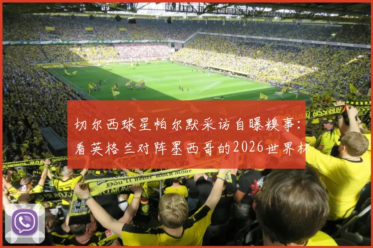 切尔西球星帕尔默采访自曝糗事：看英格兰对阵墨西哥的2026世界杯，半场竟撑不住睡着了！