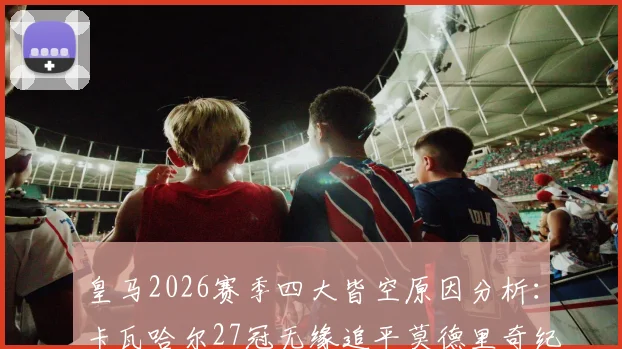 皇马2026赛季四大皆空原因分析：卡瓦哈尔27冠无缘追平莫德里奇纪录，附详细生涯数据解读