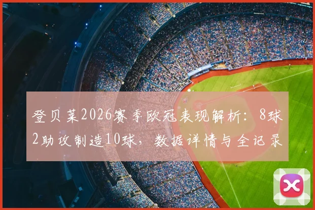登贝莱2026赛季欧冠表现解析:8球2助攻制造10球,数据详情与全记录一览