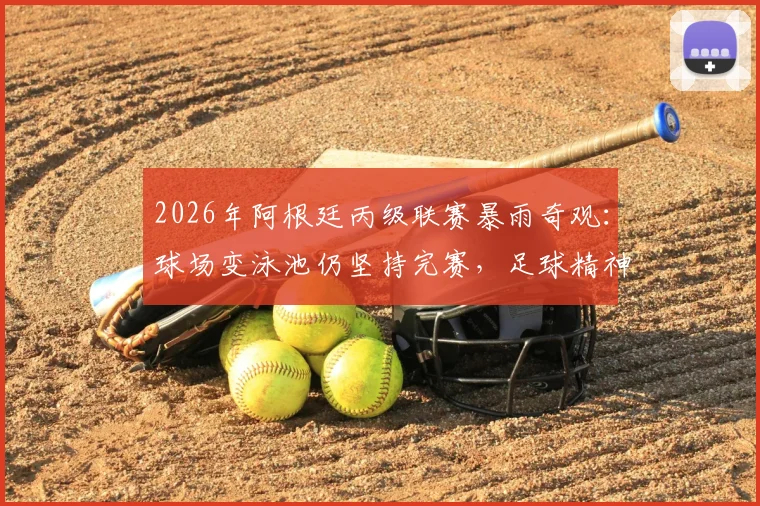 2026年阿根廷丙级联赛暴雨奇观：球场变泳池仍坚持完赛，足球精神超越恶劣天气