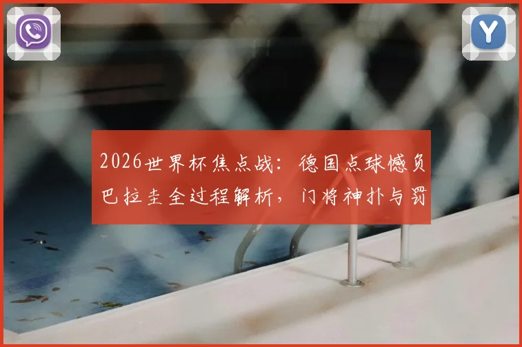 2026世界杯焦点战：德国点球憾负巴拉圭全过程解析，门将神扑与罚失瞬间全回顾