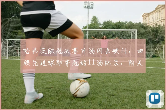 哈弗茨欧冠决赛开场闪击破门，回顾先进球即夺冠的11场纪录，附关键进球视频与魔咒历史分析