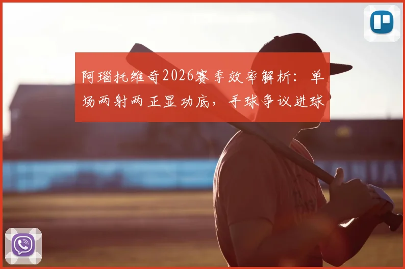 阿瑙托维奇2026赛季效率解析:单场两射两正显功底,手球争议进球被吹谁之过?