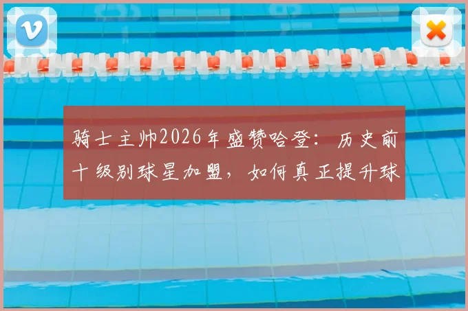 骑士主帅2026年盛赞哈登：历史前十级别球星加盟，如何真正提升球队季后赛上限？关键分析在此