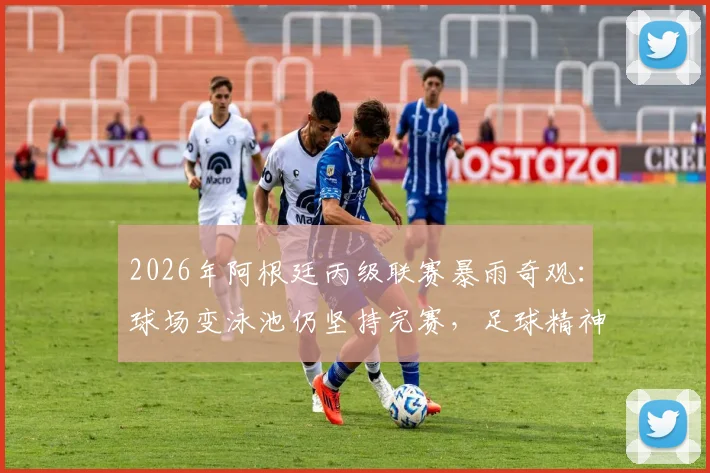2026年阿根廷丙级联赛暴雨奇观：球场变泳池仍坚持完赛，足球精神超越恶劣天气