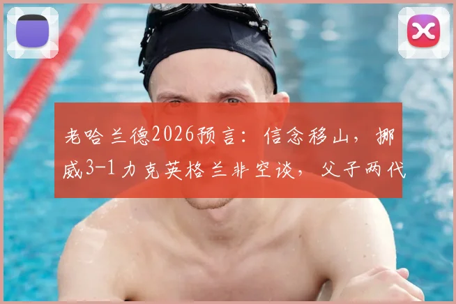 老哈兰德2026预言：信念移山，挪威3-1力克英格兰非空谈，父子两代核心成关键