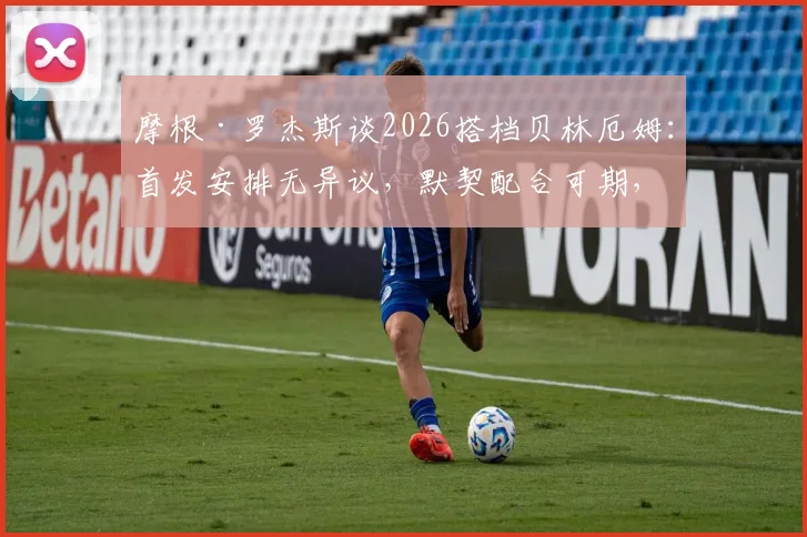 摩根·罗杰斯谈2026搭档贝林厄姆：首发安排无异议，默契配合可期，英格兰中场新组合前瞻