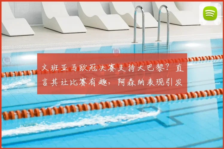 文班亚马欧冠决赛支持大巴黎？直言其让比赛有趣，阿森纳表现引发球星另类点评