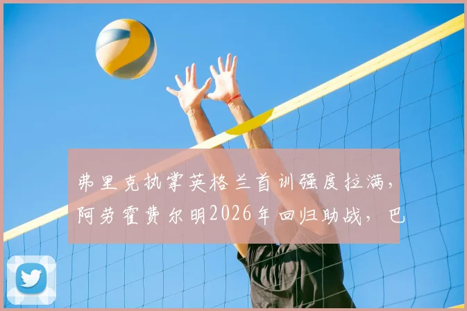 弗里克执掌英格兰首训强度拉满，阿劳霍费尔明2026年回归助战，巴萨双星合练引关注