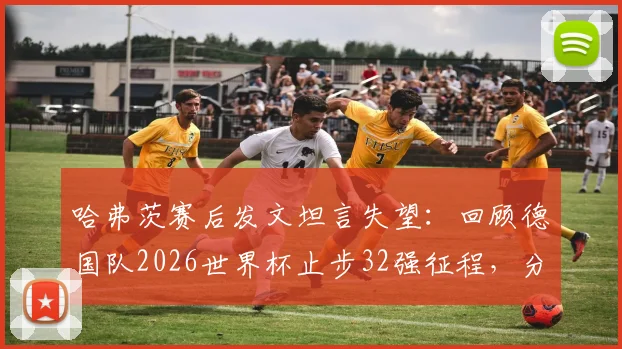 哈弗茨赛后发文坦言失望：回顾德国队2026世界杯止步32强征程，分析失利原因与未来展望