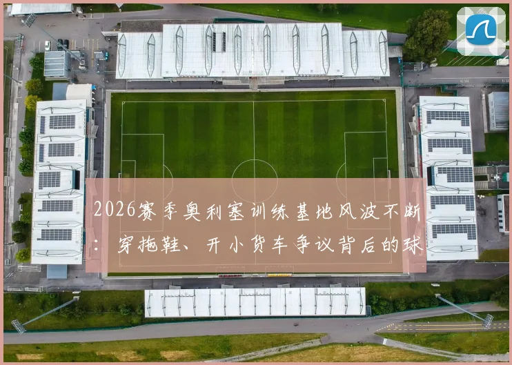 2026赛季奥利塞训练基地风波不断：穿拖鞋、开小货车争议背后的球员职业素养反思与青训环境改善指南
