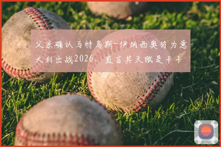 父亲确认马特乌斯-伊纳西奥将为意大利出战2026，直言其天赋是卡卡与罗德里戈的结合体