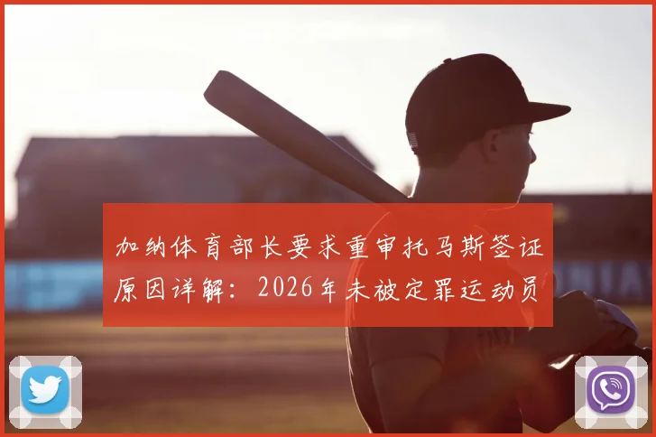 加纳体育部长要求重审托马斯签证原因详解：2026年未被定罪运动员遭加拿大拒签始末与后续进展