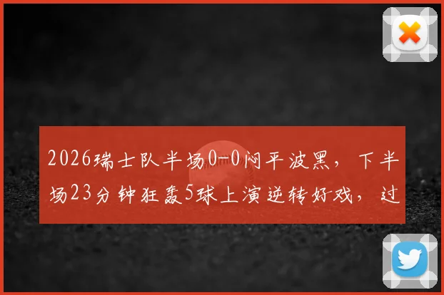 2026瑞士队半场0-0闷平波黑,下半场23分钟狂轰5球上演逆转好戏,过程复盘