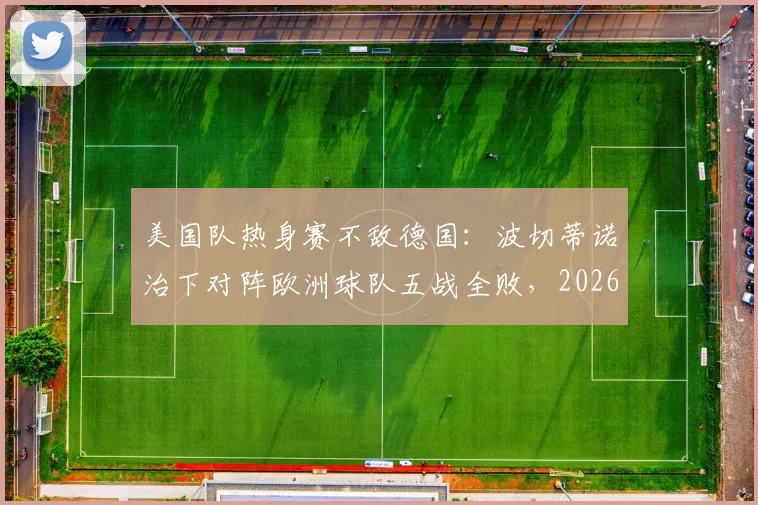 美国队热身赛不敌德国：波切蒂诺治下对阵欧洲球队五战全败，2026世界杯前景堪忧？问题与破局深度探讨