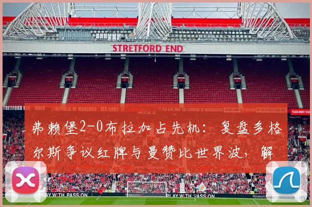 弗赖堡2-0布拉加占先机：复盘多格尔斯争议红牌与曼赞比世界波，解析欧联晋级形势