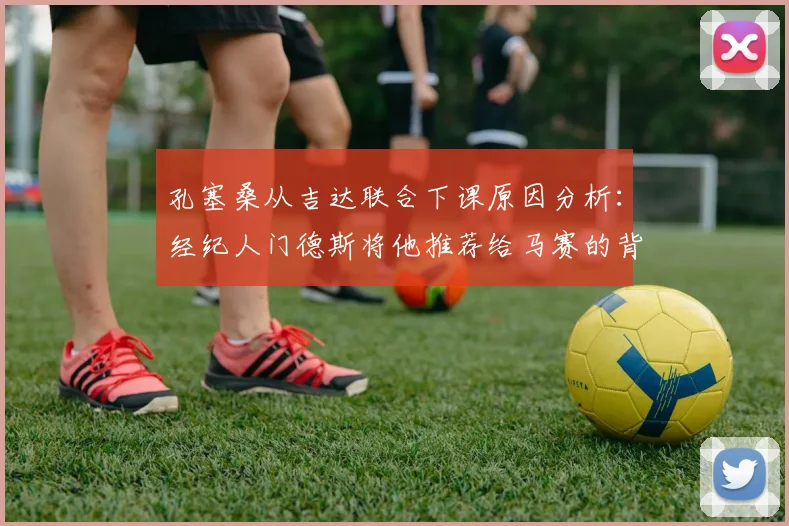 孔塞桑从吉达联合下课原因分析:经纪人门德斯将他推荐给马赛的背后,马赛换帅新动态