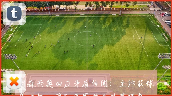 阿森西奥回应矛盾传闻：主帅获球员力挺，团队氛围并非外界想象