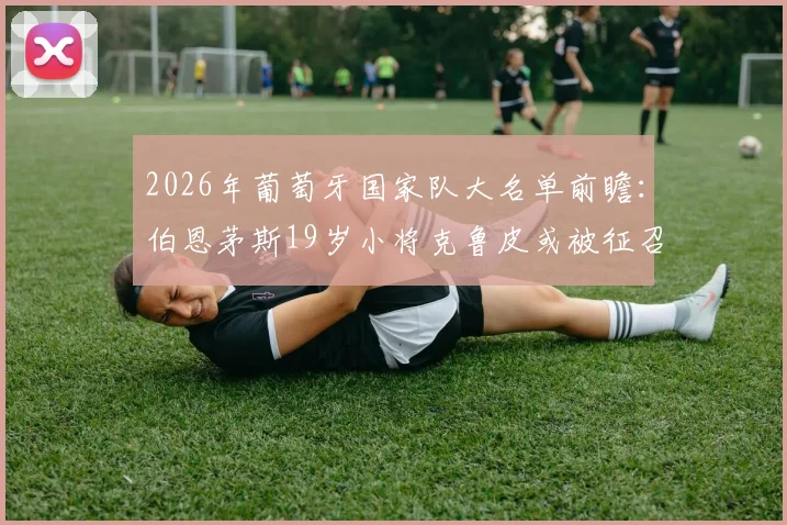 2026年葡萄牙国家队大名单前瞻：伯恩茅斯19岁小将克鲁皮或被征召，葡媒分析其入选可能性与前景