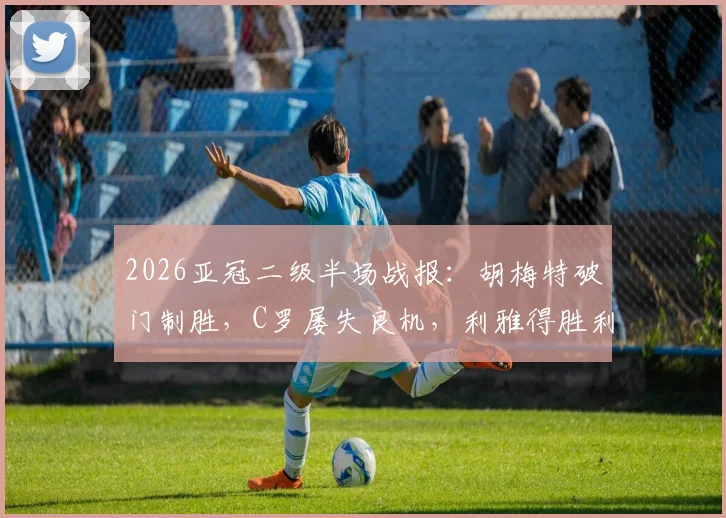 2026亚冠二级半场战报：胡梅特破门制胜，C罗屡失良机，利雅得胜利0-1憾负大阪钢巴全过程解析