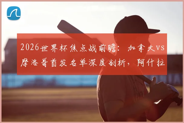 2026世界杯焦点战前瞻:加拿大vs摩洛哥首发名单深度剖析,阿什拉夫、戴维关键对决看点解析