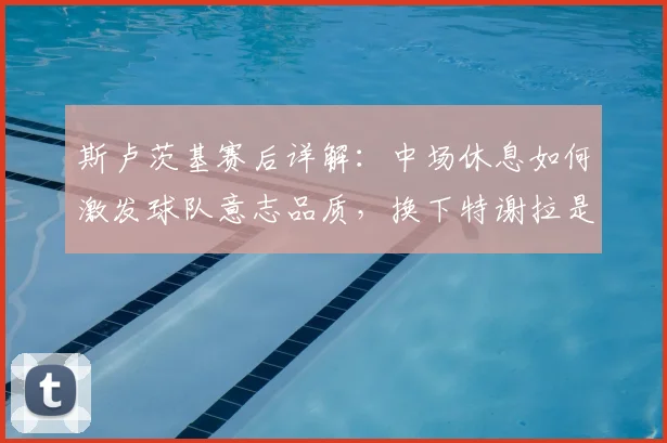 斯卢茨基赛后详解：中场休息如何激发球队意志品质，换下特谢拉是否为保护球员？