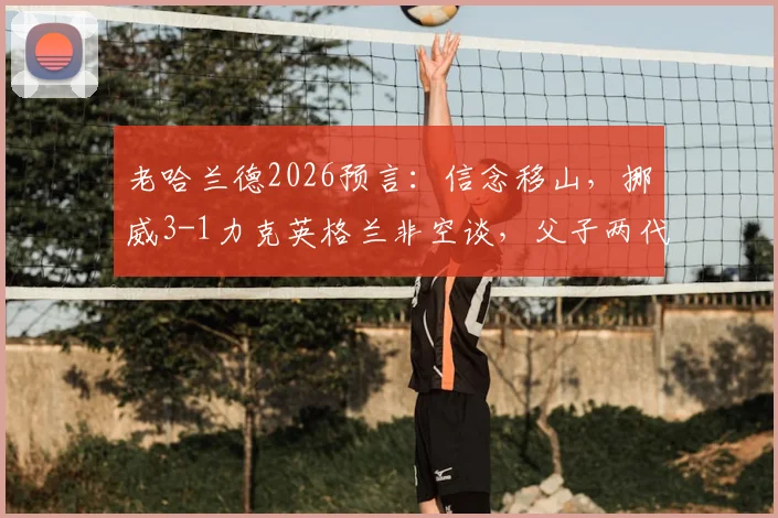 老哈兰德2026预言:信念移山,挪威3-1力克英格兰非空谈,父子两代核心成关键