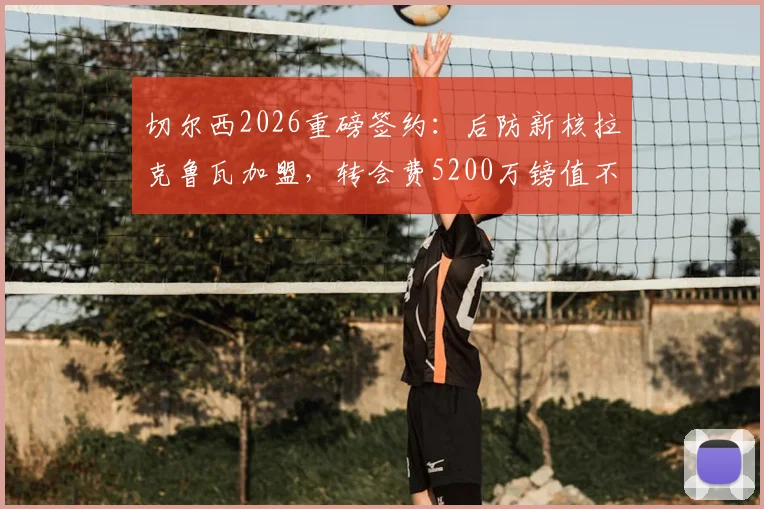 切尔西2026重磅签约：后防新核拉克鲁瓦加盟，转会费5200万镑值不值？深度解析球员水平与蓝军战术影响