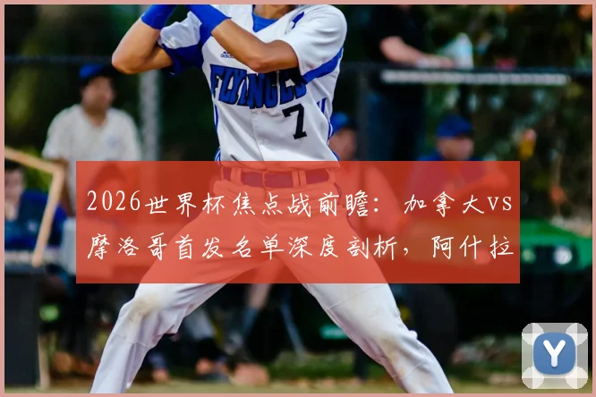 2026世界杯焦点战前瞻：加拿大vs摩洛哥首发名单深度剖析，阿什拉夫、戴维关键对决看点解析